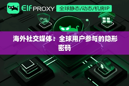  海外社交媒体：全球用户参与的隐形密码