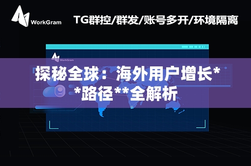  探秘全球：海外用户增长**路径**全解析