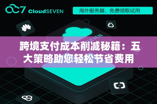  跨境支付成本削减秘籍：五大策略助您轻松节省费用