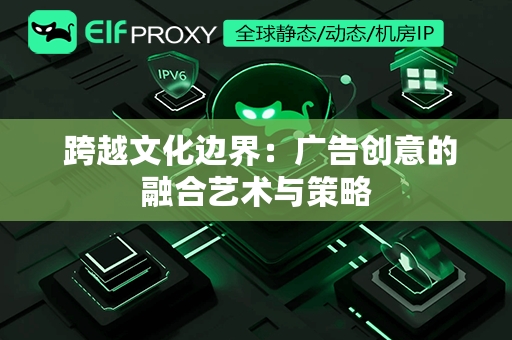  跨越文化边界：广告创意的融合艺术与策略