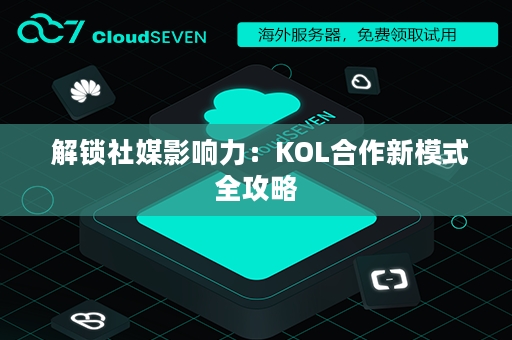  解锁社媒影响力：KOL合作新模式全攻略