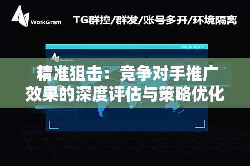  精准狙击：竞争对手推广效果的深度评估与策略优化