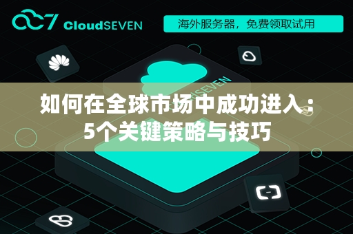 如何在全球市场中成功进入：5个关键策略与技巧