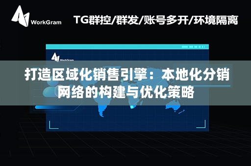  打造区域化销售引擎：本地化分销网络的构建与优化策略