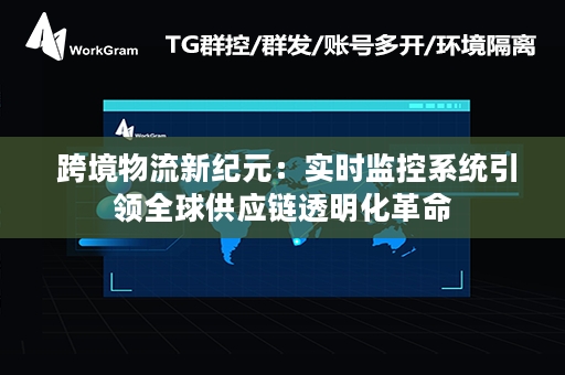  跨境物流新纪元：实时监控系统引领全球供应链透明化革命