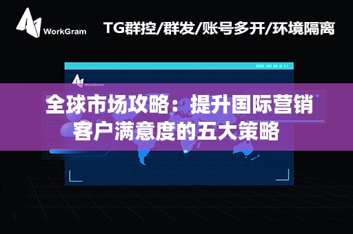  全球市场攻略：提升国际营销客户满意度的五大策略