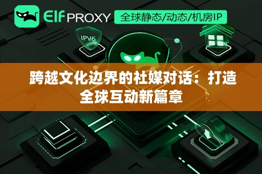  跨越文化边界的社媒对话：打造全球互动新篇章