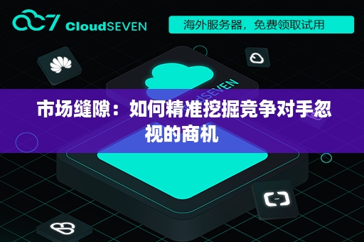  市场缝隙：如何精准挖掘竞争对手忽视的商机