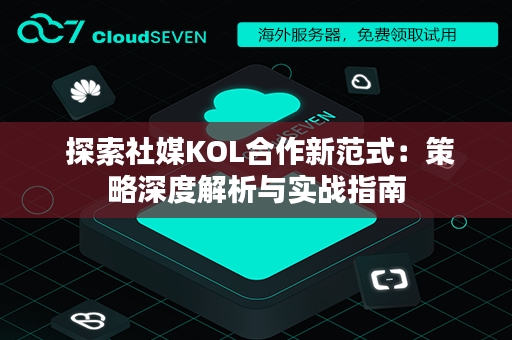  探索社媒KOL合作新范式：策略深度解析与实战指南