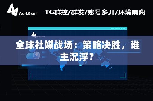  全球社媒战场：策略决胜，谁主沉浮？