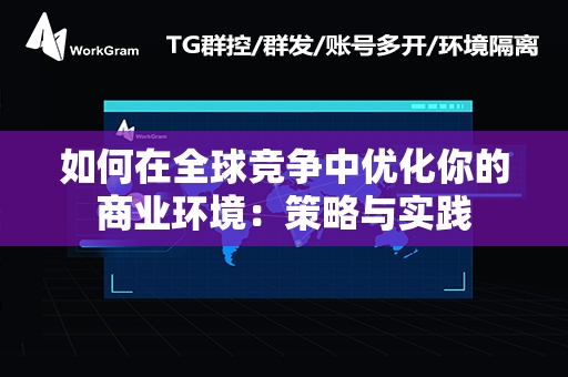 如何在全球竞争中优化你的商业环境：策略与实践