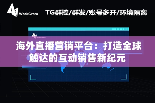  海外直播营销平台：打造全球触达的互动销售新纪元