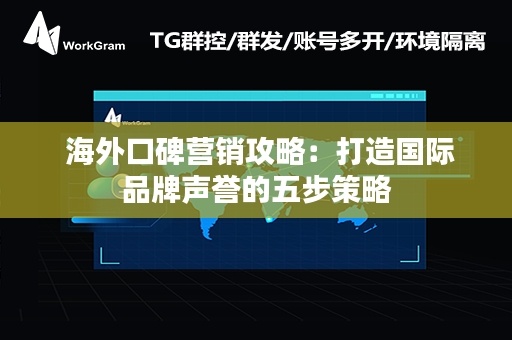  海外口碑营销攻略：打造国际品牌声誉的五步策略