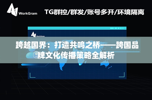  跨越国界：打造共鸣之桥——跨国品牌文化传播策略全解析