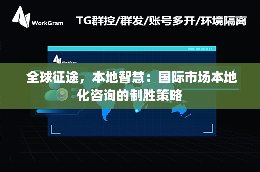  全球征途，本地智慧：国际市场本地化咨询的制胜策略