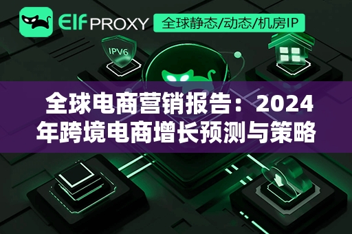  全球电商营销报告：2024年跨境电商增长预测与策略洞察