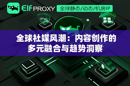  全球社媒风潮：内容创作的多元融合与趋势洞察