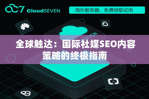  全球触达：国际社媒SEO内容策略的终极指南