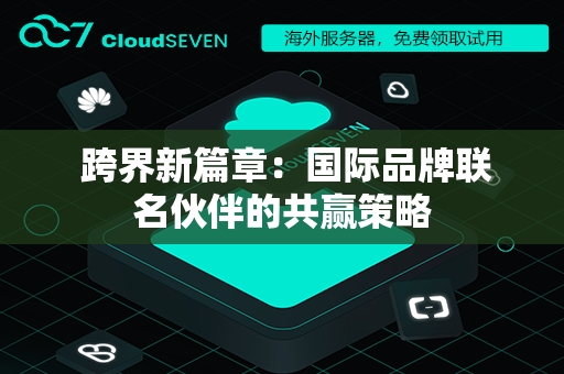  跨界新篇章：国际品牌联名伙伴的共赢策略