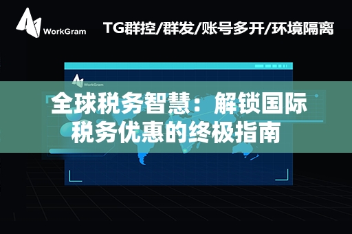  全球税务智慧：解锁国际税务优惠的终极指南