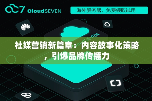 社媒营销新篇章：内容故事化策略，引爆品牌传播力