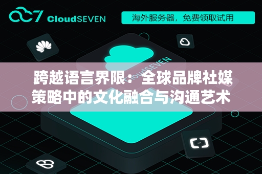  跨越语言界限：全球品牌社媒策略中的文化融合与沟通艺术