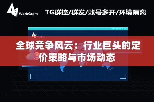  全球竞争风云：行业巨头的定价策略与市场动态