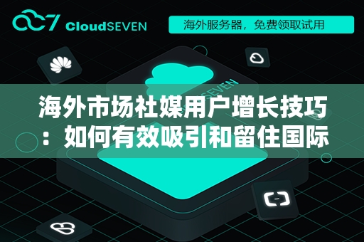 海外市场社媒用户增长技巧：如何有效吸引和留住国际粉丝