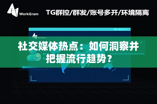 社交媒体热点：如何洞察并把握流行趋势？