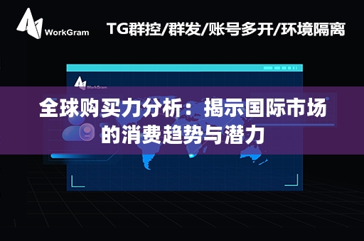 全球购买力分析：揭示国际市场的消费趋势与潜力