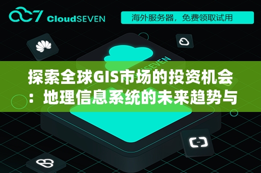 探索全球GIS市场的投资机会：地理信息系统的未来趋势与增长潜力