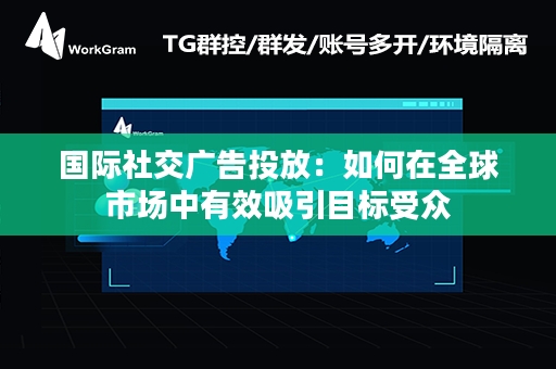 国际社交广告投放：如何在全球市场中有效吸引目标受众