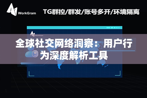 全球社交网络洞察：用户行为深度解析工具