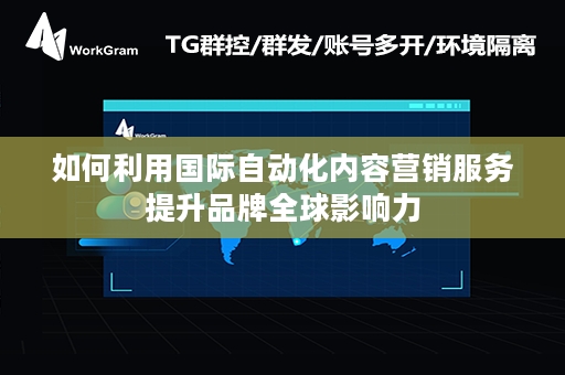 如何利用国际自动化内容营销服务提升品牌全球影响力