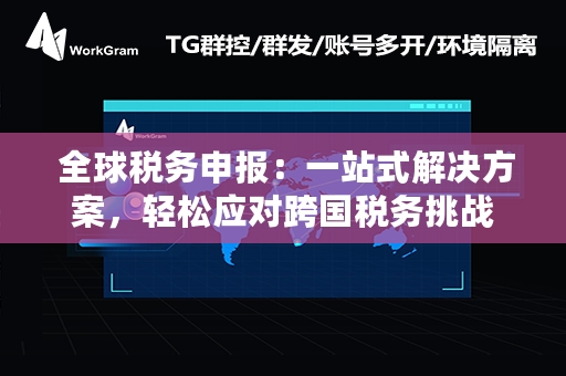  全球税务申报：一站式解决方案，轻松应对跨国税务挑战