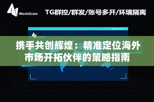  携手共创辉煌：精准定位海外市场开拓伙伴的策略指南