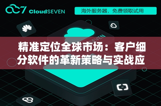  精准定位全球市场：客户细分软件的革新策略与实战应用