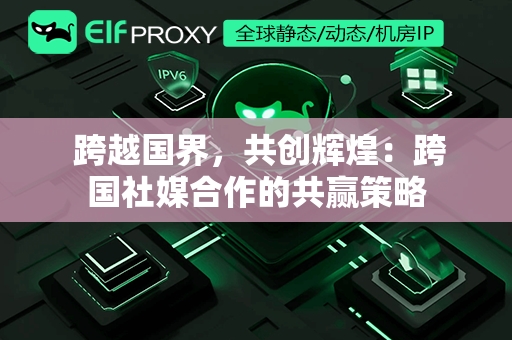  跨越国界，共创辉煌：跨国社媒合作的共赢策略