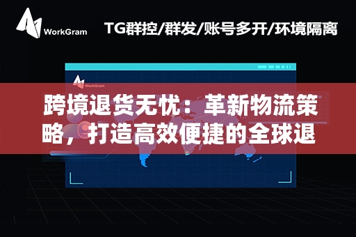  跨境退货无忧：革新物流策略，打造高效便捷的全球退货体验