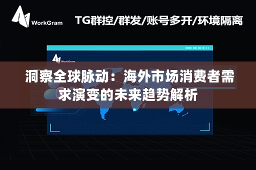  洞察全球脉动：海外市场消费者需求演变的未来趋势解析