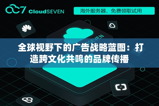  全球视野下的广告战略蓝图：打造跨文化共鸣的品牌传播