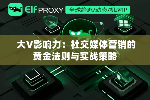  大V影响力：社交媒体营销的黄金法则与实战策略