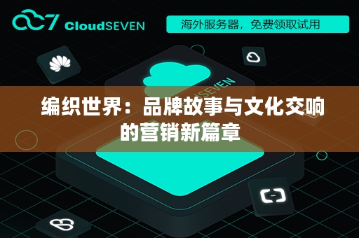  编织世界：品牌故事与文化交响的营销新篇章