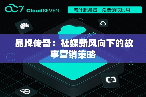  品牌传奇：社媒新风向下的故事营销策略