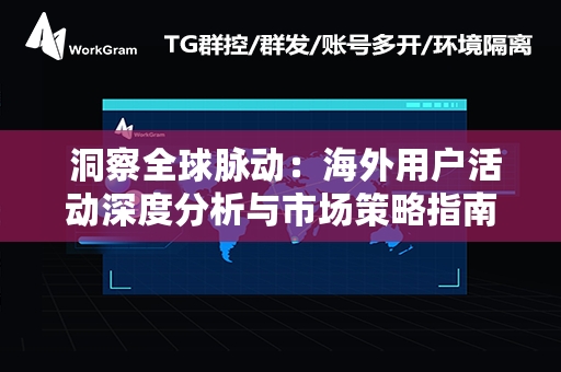  洞察全球脉动：海外用户活动深度分析与市场策略指南