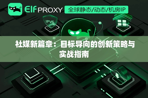  社媒新篇章：目标导向的创新策略与实战指南