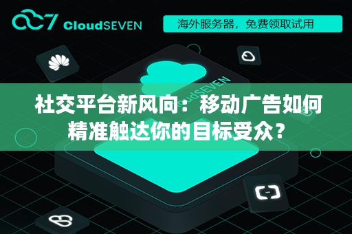  社交平台新风向：移动广告如何精准触达你的目标受众？