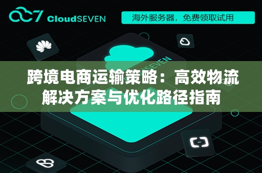  跨境电商运输策略：高效物流解决方案与优化路径指南