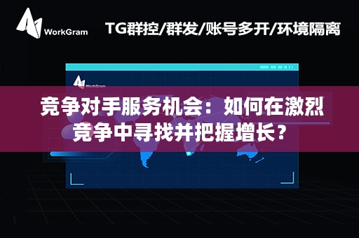  竞争对手服务机会：如何在激烈竞争中寻找并把握增长？