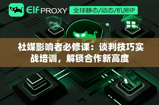  社媒影响者必修课：谈判技巧实战培训，解锁合作新高度